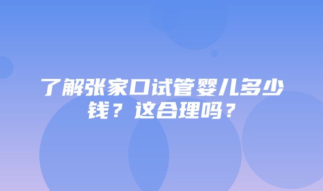 了解张家口试管婴儿多少钱？这合理吗？