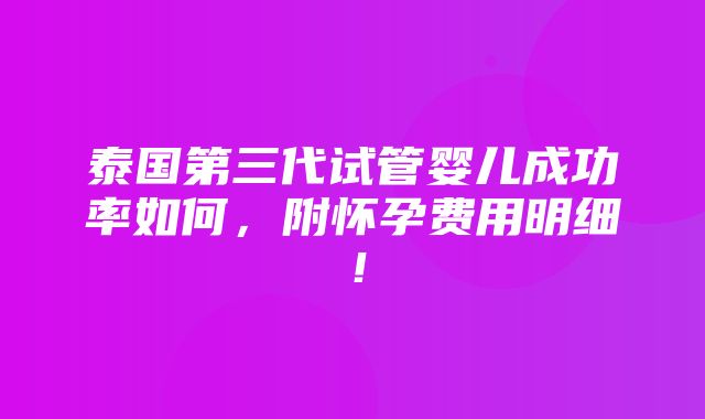 泰国第三代试管婴儿成功率如何，附怀孕费用明细！