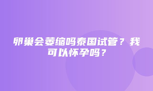 卵巢会萎缩吗泰国试管？我可以怀孕吗？