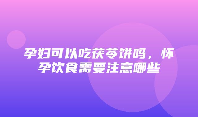 孕妇可以吃茯苓饼吗，怀孕饮食需要注意哪些