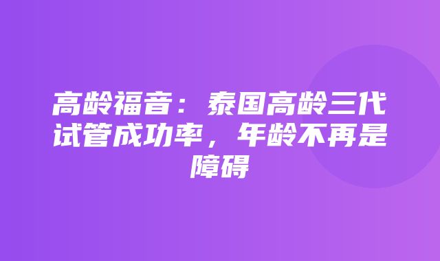 高龄福音：泰国高龄三代试管成功率，年龄不再是障碍