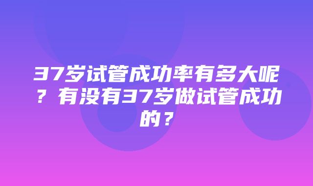 37岁试管成功率有多大呢？有没有37岁做试管成功的？