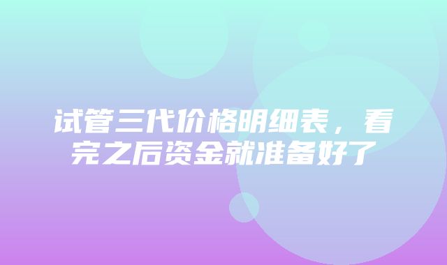 试管三代价格明细表，看完之后资金就准备好了