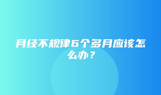 月经不规律6个多月应该怎么办？