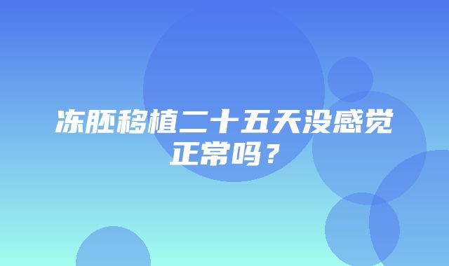 冻胚移植二十五天没感觉正常吗？