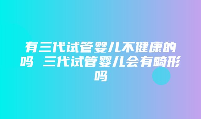 有三代试管婴儿不健康的吗 三代试管婴儿会有畸形吗