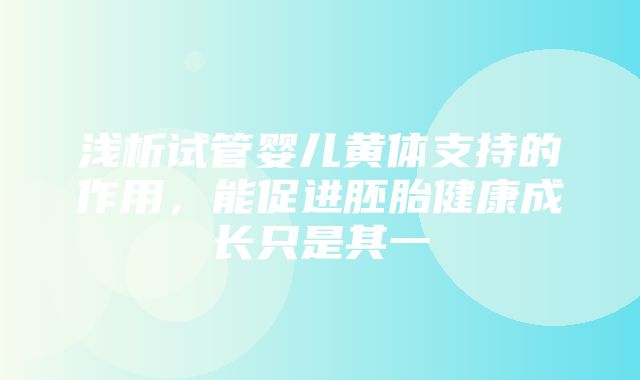 浅析试管婴儿黄体支持的作用，能促进胚胎健康成长只是其一