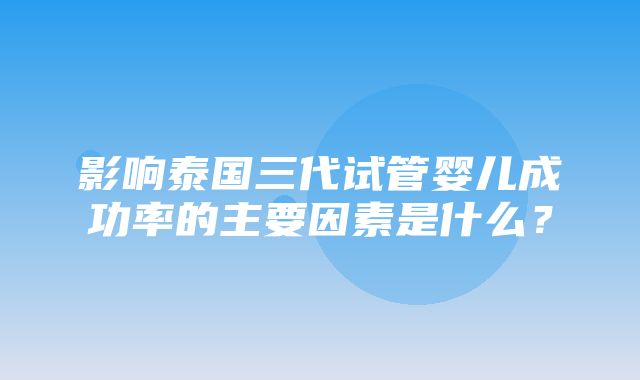 影响泰国三代试管婴儿成功率的主要因素是什么？