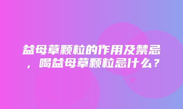 益母草颗粒的作用及禁忌，喝益母草颗粒忌什么？