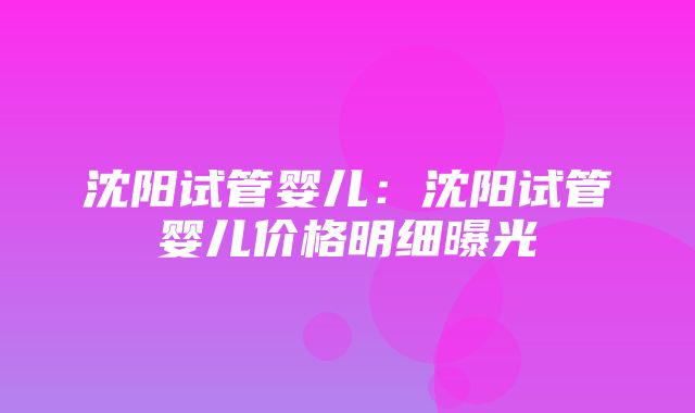 沈阳试管婴儿：沈阳试管婴儿价格明细曝光