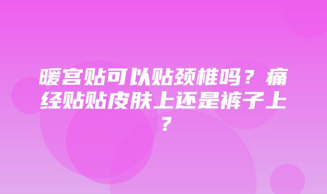 暖宫贴可以贴颈椎吗？痛经贴贴皮肤上还是裤子上？