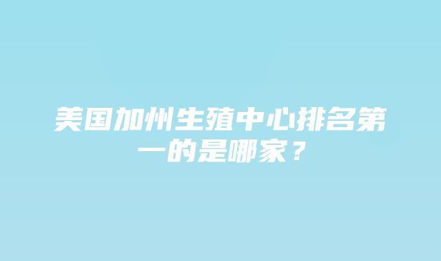 美国加州生殖中心排名第一的是哪家？