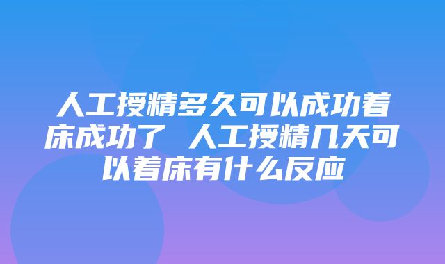 人工授精多久可以成功着床成功了 人工授精几天可以着床有什么反应