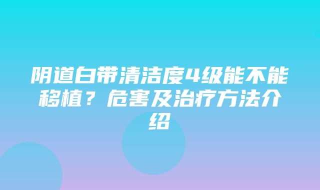 阴道白带清洁度4级能不能移植？危害及治疗方法介绍