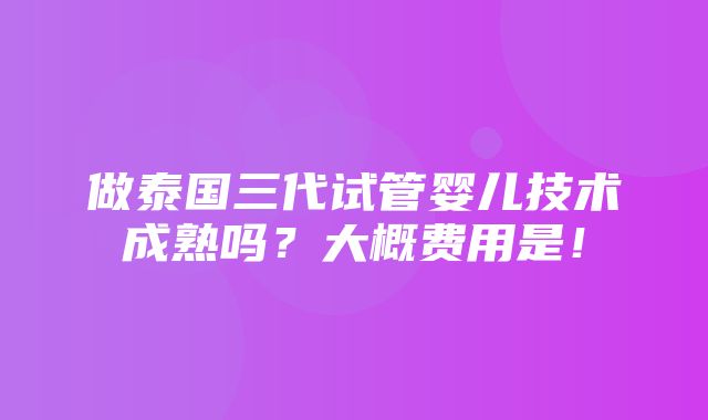 做泰国三代试管婴儿技术成熟吗？大概费用是！