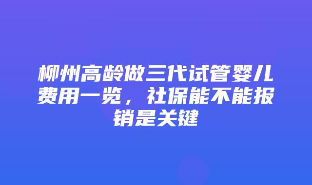 柳州高龄做三代试管婴儿费用一览，社保能不能报销是关键