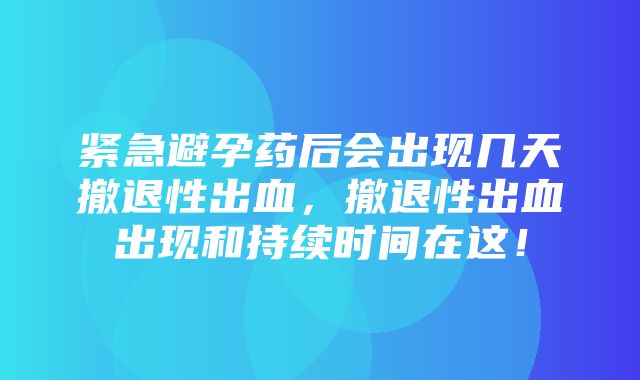 紧急避孕药后会出现几天撤退性出血，撤退性出血出现和持续时间在这！