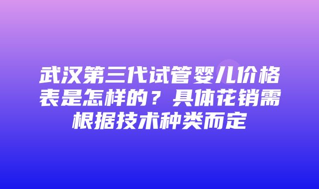 武汉第三代试管婴儿价格表是怎样的？具体花销需根据技术种类而定