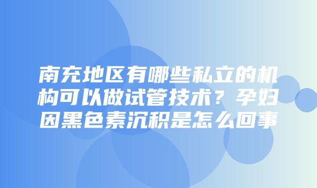 南充地区有哪些私立的机构可以做试管技术？孕妇因黑色素沉积是怎么回事