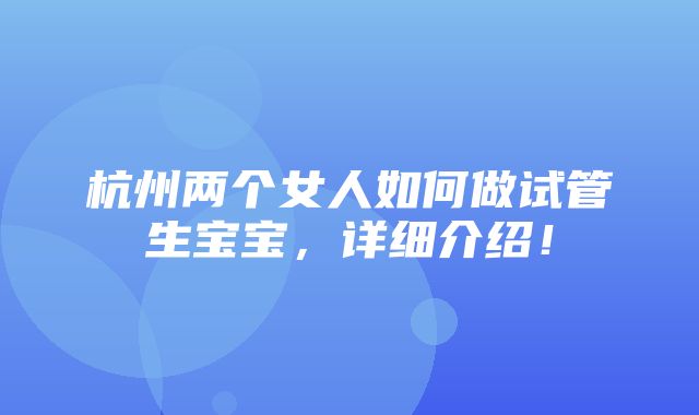 杭州两个女人如何做试管生宝宝，详细介绍！