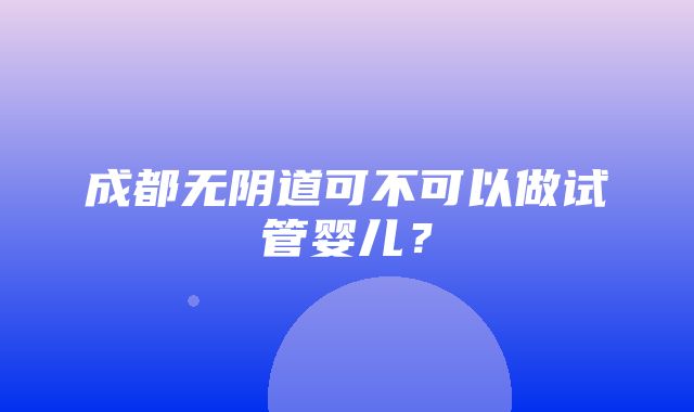 成都无阴道可不可以做试管婴儿？