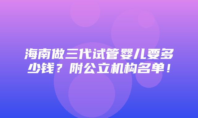 海南做三代试管婴儿要多少钱？附公立机构名单！