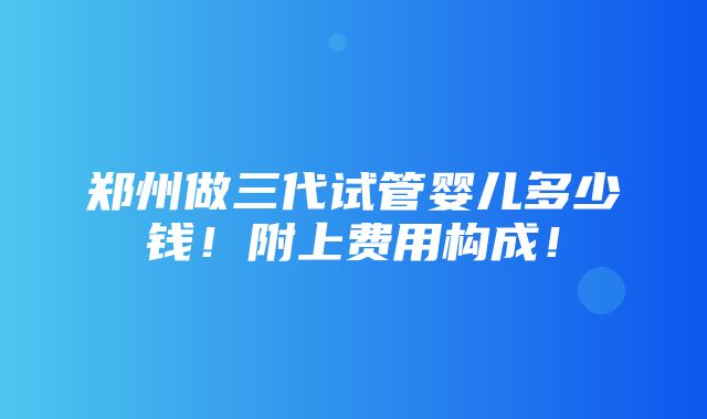 郑州做三代试管婴儿多少钱！附上费用构成！