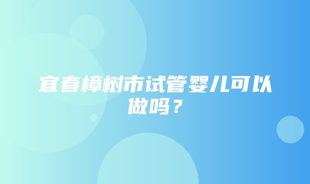 宜春樟树市试管婴儿可以做吗？