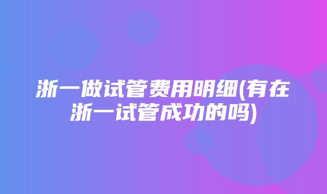 浙一做试管费用明细(有在浙一试管成功的吗)