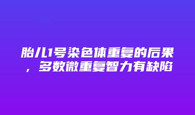 胎儿1号染色体重复的后果，多数微重复智力有缺陷