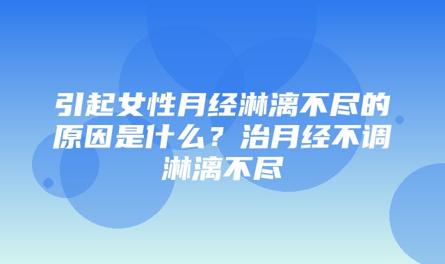 引起女性月经淋漓不尽的原因是什么？治月经不调淋漓不尽