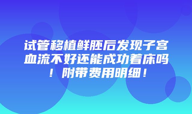 试管移植鲜胚后发现子宫血流不好还能成功着床吗！附带费用明细！