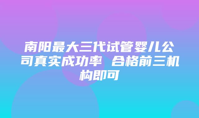 南阳最大三代试管婴儿公司真实成功率 合格前三机构即可