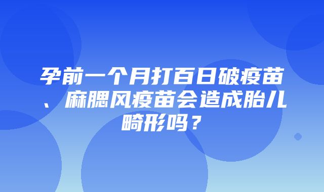 孕前一个月打百日破疫苗、麻腮风疫苗会造成胎儿畸形吗？