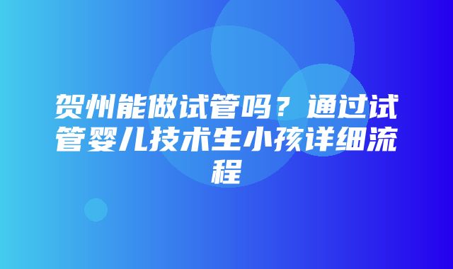 贺州能做试管吗？通过试管婴儿技术生小孩详细流程