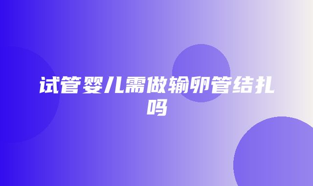 试管婴儿需做输卵管结扎吗