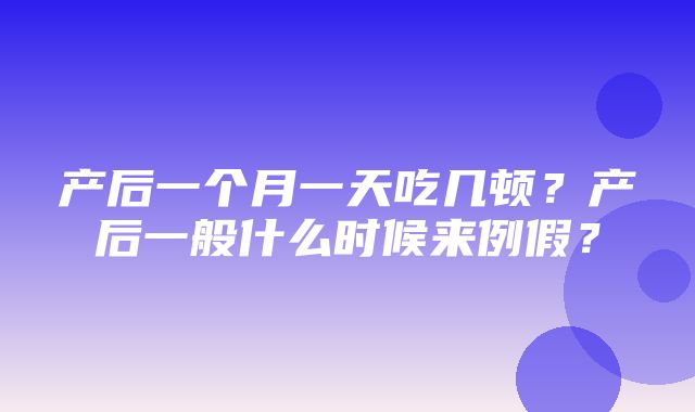 产后一个月一天吃几顿？产后一般什么时候来例假？