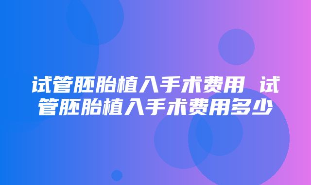 试管胚胎植入手术费用 试管胚胎植入手术费用多少