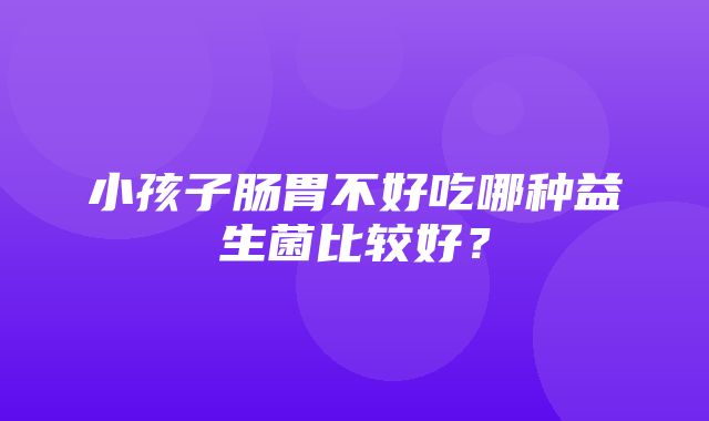 小孩子肠胃不好吃哪种益生菌比较好？