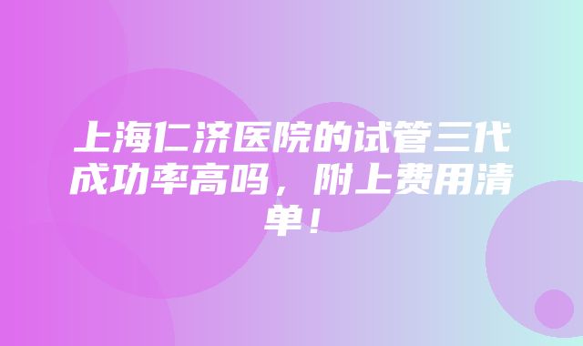 上海仁济医院的试管三代成功率高吗，附上费用清单！