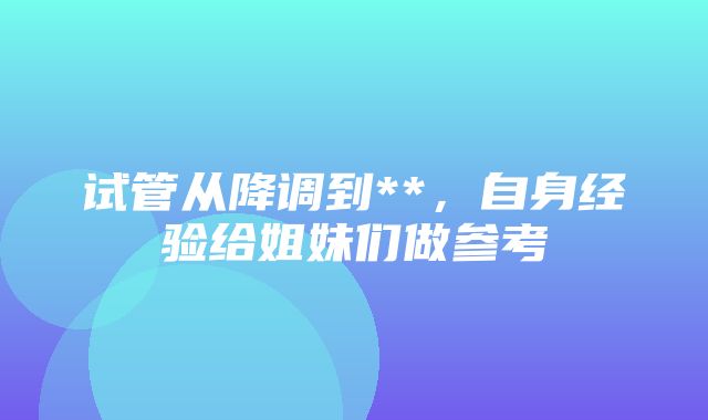 试管从降调到**，自身经验给姐妹们做参考