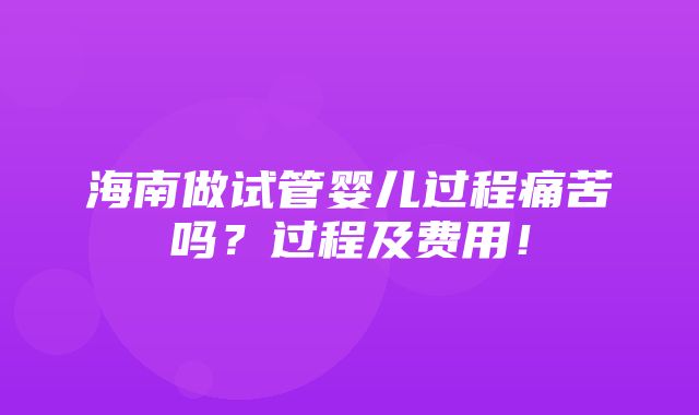 海南做试管婴儿过程痛苦吗？过程及费用！