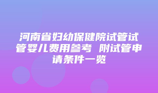 河南省妇幼保健院试管试管婴儿费用参考 附试管申请条件一览