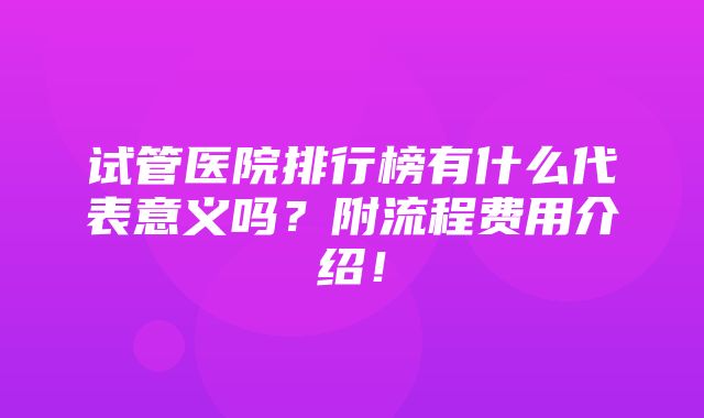 试管医院排行榜有什么代表意义吗？附流程费用介绍！