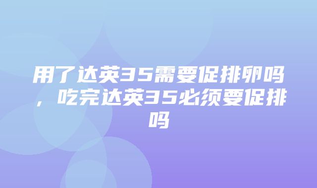 用了达英35需要促排卵吗，吃完达英35必须要促排吗