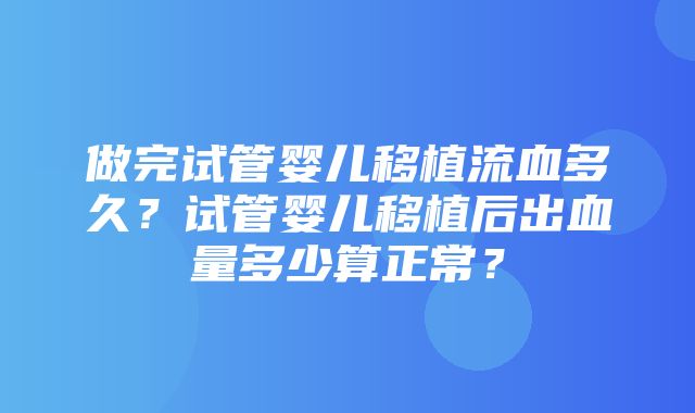 做完试管婴儿移植流血多久？试管婴儿移植后出血量多少算正常？