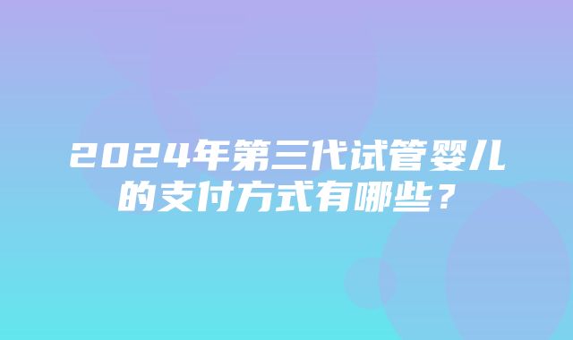 2024年第三代试管婴儿的支付方式有哪些？