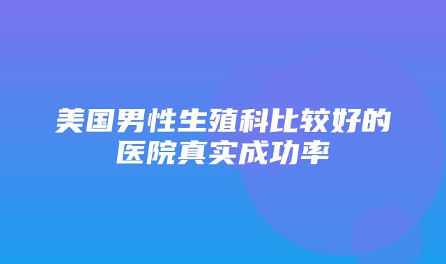 美国男性生殖科比较好的医院真实成功率