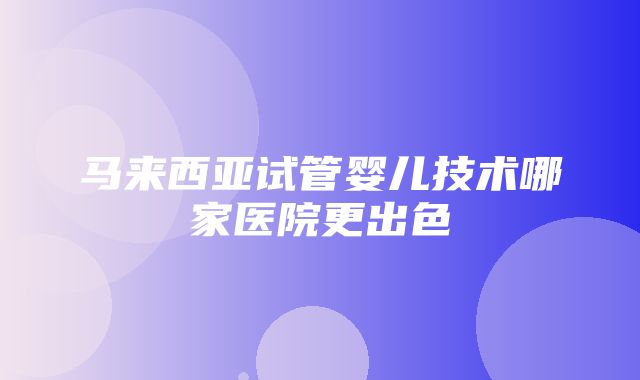 马来西亚试管婴儿技术哪家医院更出色