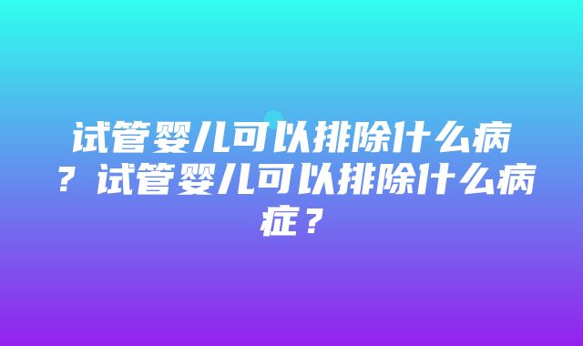 试管婴儿可以排除什么病？试管婴儿可以排除什么病症？